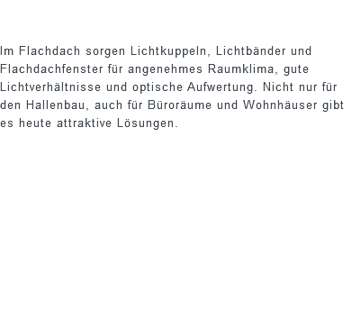  Im Flachdach sorgen Lichtkuppeln, Lichtbänder und Flachdachfenster für angenehmes Raumklima, gute Lichtverhältnisse und optische Aufwertung. Nicht nur für den Hallenbau, auch für Büroräume und Wohnhäuser gibt es heute attraktive Lösungen.